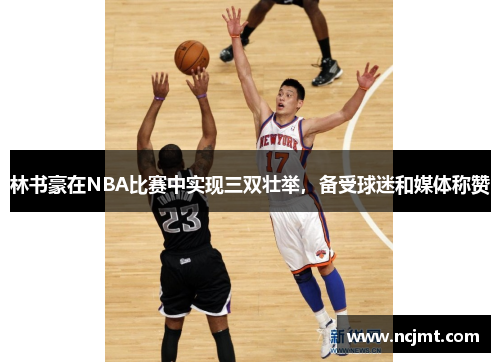 林书豪在NBA比赛中实现三双壮举，备受球迷和媒体称赞